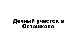 Дачный участок в Осташково